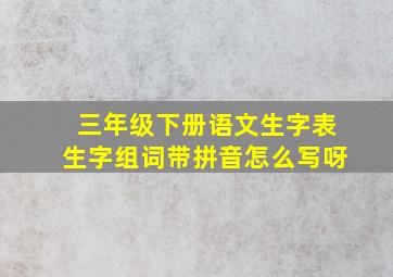 三年级下册语文生字表生字组词带拼音怎么写呀