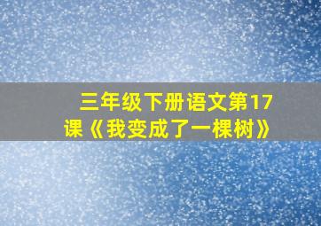 三年级下册语文第17课《我变成了一棵树》