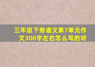 三年级下册语文第7单元作文300字左右怎么写的呀