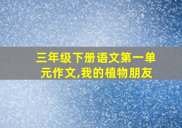 三年级下册语文第一单元作文,我的植物朋友