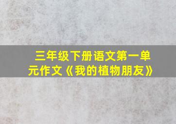 三年级下册语文第一单元作文《我的植物朋友》