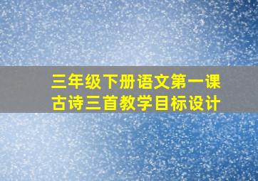 三年级下册语文第一课古诗三首教学目标设计