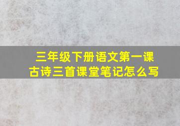 三年级下册语文第一课古诗三首课堂笔记怎么写