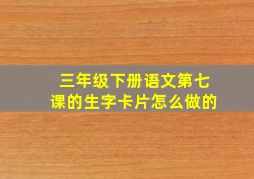 三年级下册语文第七课的生字卡片怎么做的