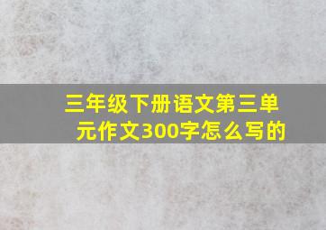 三年级下册语文第三单元作文300字怎么写的