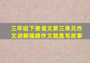 三年级下册语文第三单元作文讲解视频作文就是写故事