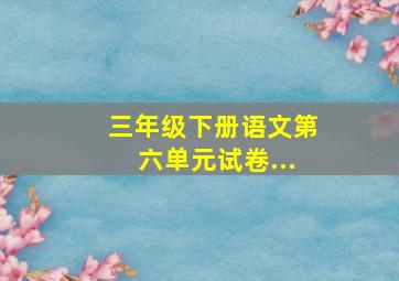 三年级下册语文第六单元试卷...