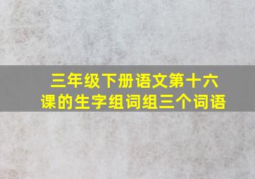 三年级下册语文第十六课的生字组词组三个词语