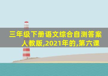 三年级下册语文综合自测答案人教版,2021年的,第六课