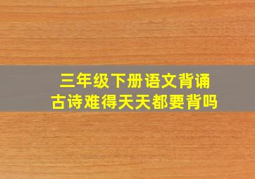 三年级下册语文背诵古诗难得天天都要背吗