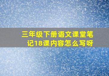 三年级下册语文课堂笔记18课内容怎么写呀