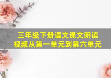 三年级下册语文课文朗读视频从第一单元到第六单元