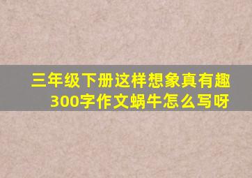 三年级下册这样想象真有趣300字作文蜗牛怎么写呀