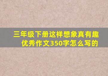 三年级下册这样想象真有趣优秀作文350字怎么写的