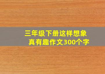 三年级下册这样想象真有趣作文300个字