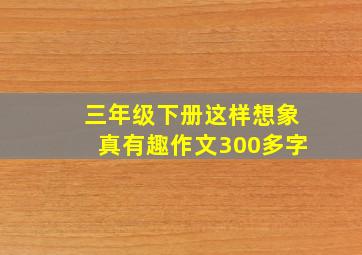 三年级下册这样想象真有趣作文300多字