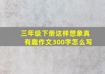 三年级下册这样想象真有趣作文300字怎么写