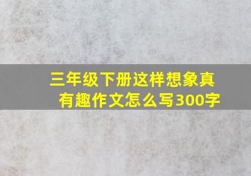 三年级下册这样想象真有趣作文怎么写300字