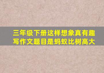 三年级下册这样想象真有趣写作文题目是蚂蚁比树高大