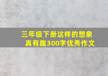 三年级下册这样的想象真有趣300字优秀作文