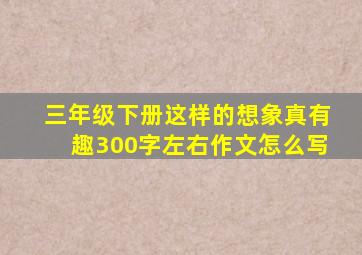 三年级下册这样的想象真有趣300字左右作文怎么写