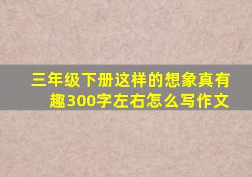 三年级下册这样的想象真有趣300字左右怎么写作文