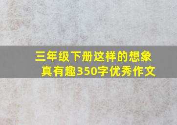 三年级下册这样的想象真有趣350字优秀作文