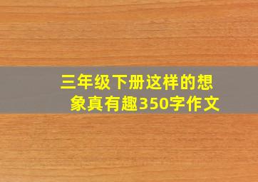 三年级下册这样的想象真有趣350字作文