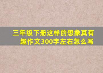 三年级下册这样的想象真有趣作文300字左右怎么写