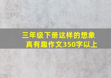 三年级下册这样的想象真有趣作文350字以上