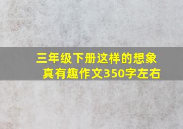 三年级下册这样的想象真有趣作文350字左右