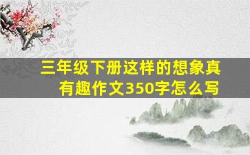 三年级下册这样的想象真有趣作文350字怎么写