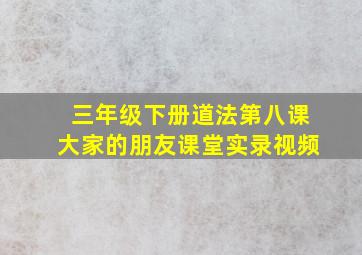 三年级下册道法第八课大家的朋友课堂实录视频