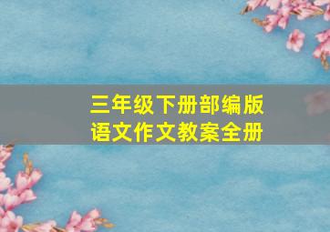 三年级下册部编版语文作文教案全册