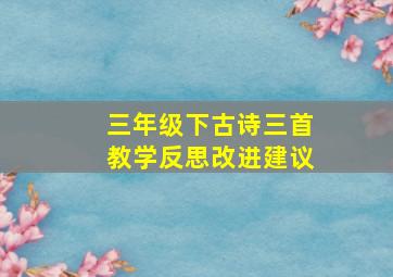 三年级下古诗三首教学反思改进建议