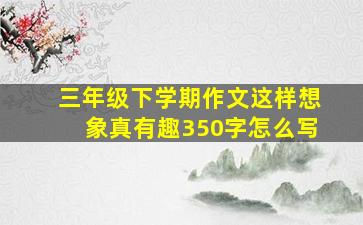 三年级下学期作文这样想象真有趣350字怎么写