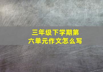 三年级下学期第六单元作文怎么写