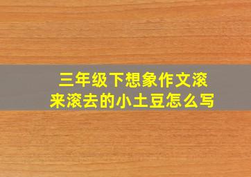 三年级下想象作文滚来滚去的小土豆怎么写