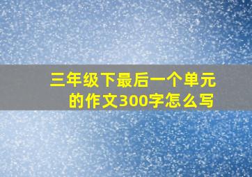 三年级下最后一个单元的作文300字怎么写