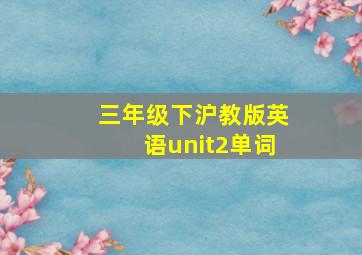 三年级下沪教版英语unit2单词