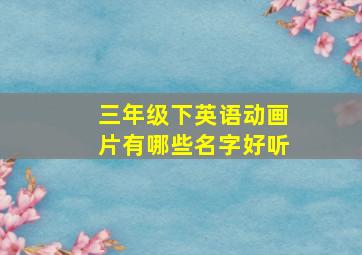 三年级下英语动画片有哪些名字好听