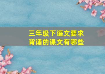 三年级下语文要求背诵的课文有哪些