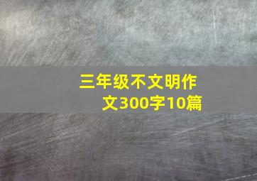 三年级不文明作文300字10篇