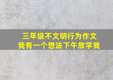 三年级不文明行为作文我有一个想法下午放学我