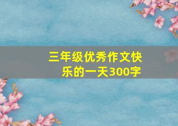 三年级优秀作文快乐的一天300字