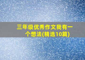 三年级优秀作文我有一个想法(精选10篇)