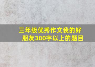 三年级优秀作文我的好朋友300字以上的题目