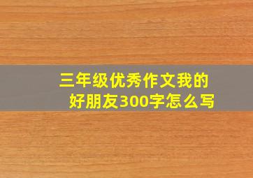 三年级优秀作文我的好朋友300字怎么写