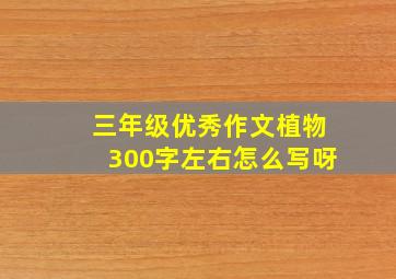 三年级优秀作文植物300字左右怎么写呀