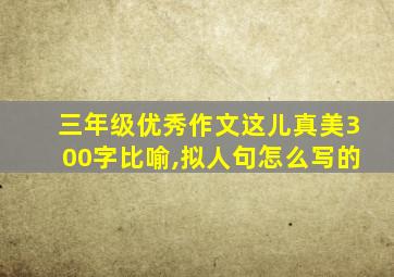 三年级优秀作文这儿真美300字比喻,拟人句怎么写的